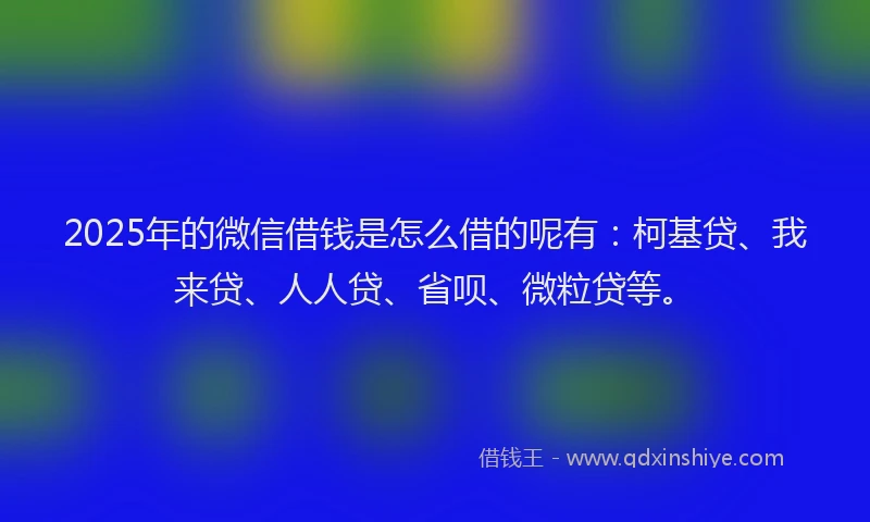 2025年的微信借钱是怎么借的呢有：柯基贷、我来贷、人人贷、省呗、微粒贷等。