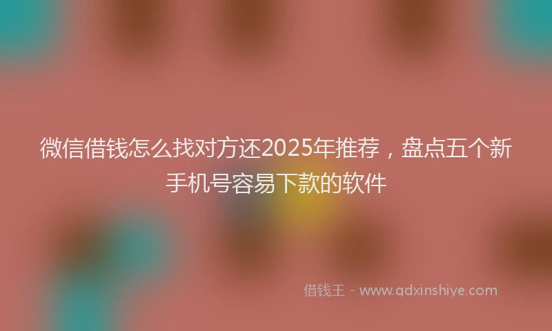 微信借钱怎么找对方还2025年推荐，盘点五个新手机号容易下款的软件