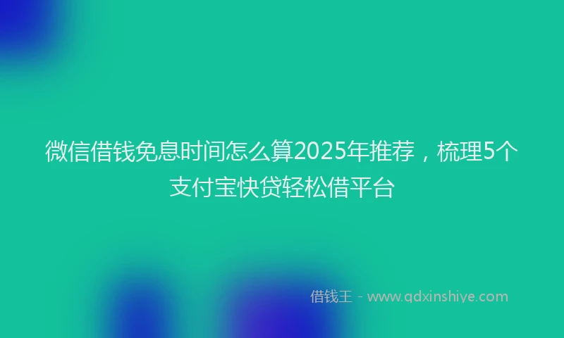 微信借钱免息时间怎么算2025年推荐，梳理5个支付宝快贷轻松借平台