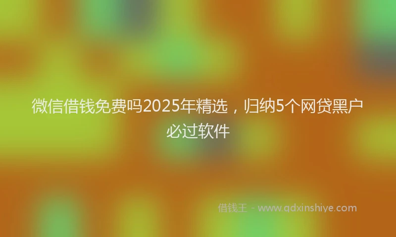微信借钱免费吗2025年精选，归纳5个网贷黑户必过软件