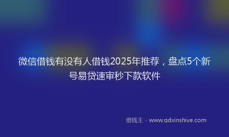 微信借钱有没有人借钱2025年推荐，盘点5个新号易贷速审秒下款软件