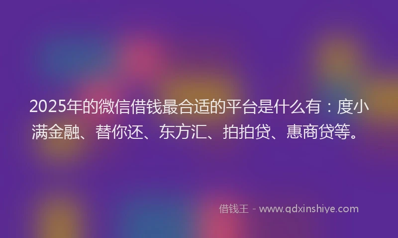 2025年的微信借钱最合适的平台是什么有：度小满金融、替你还、东方汇、拍拍贷、惠商贷等。