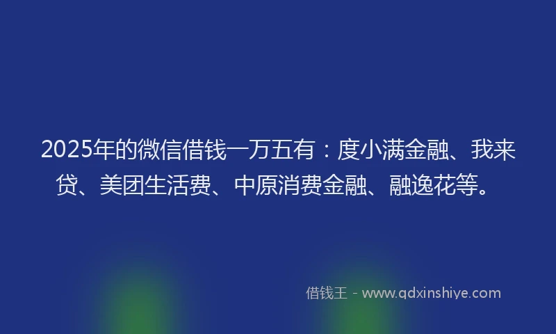 2025年的微信借钱一万五有：度小满金融、我来贷、美团生活费、中原消费金融、融逸花等。