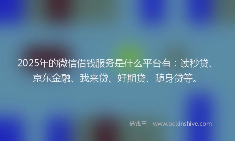 2025年的微信借钱服务是什么平台有：读秒贷、京东金融、我来贷、好期贷、随身贷等。
