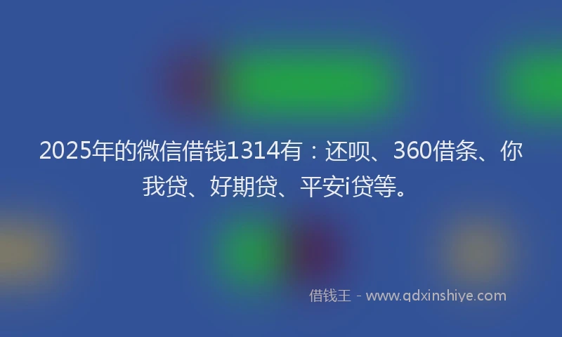 2025年的微信借钱1314有：还呗、360借条、你我贷、好期贷、平安i贷等。