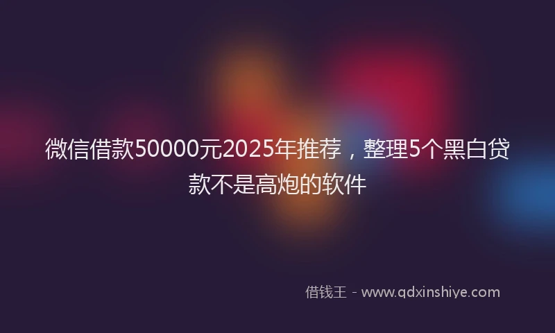 微信借款50000元2025年推荐，整理5个黑白贷款不是高炮的软件