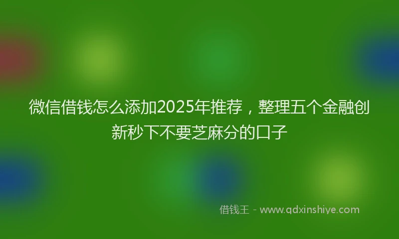 微信借钱怎么添加2025年推荐，整理五个金融创新秒下不要芝麻分的口子
