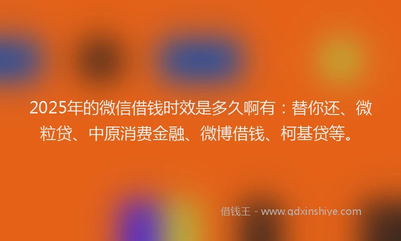 2025年的微信借钱时效是多久啊有：替你还、微粒贷、中原消费金融、微博借钱、柯基贷等。