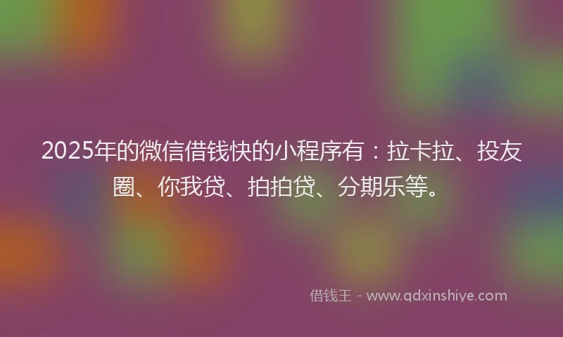 2025年的微信借钱快的小程序有：拉卡拉、投友圈、你我贷、拍拍贷、分期乐等。