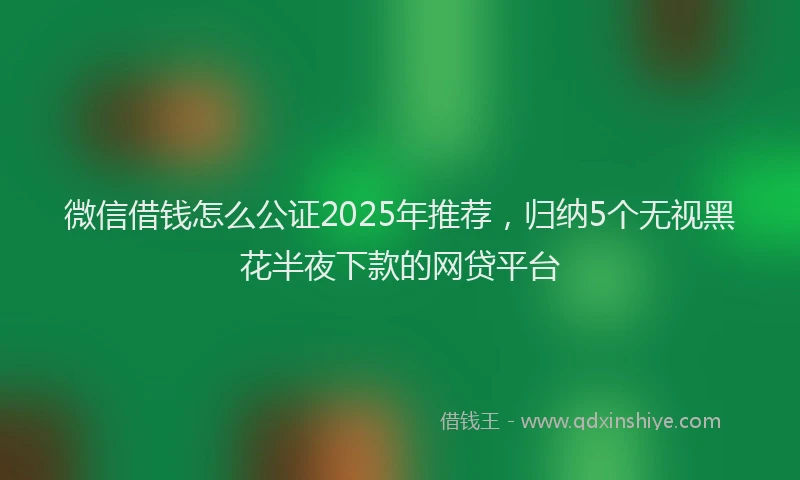 微信借钱怎么公证2025年推荐，归纳5个无视黑花半夜下款的网贷平台