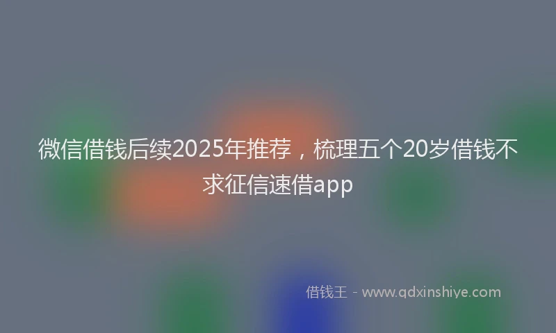 微信借钱后续2025年推荐，梳理五个20岁借钱不求征信速借app