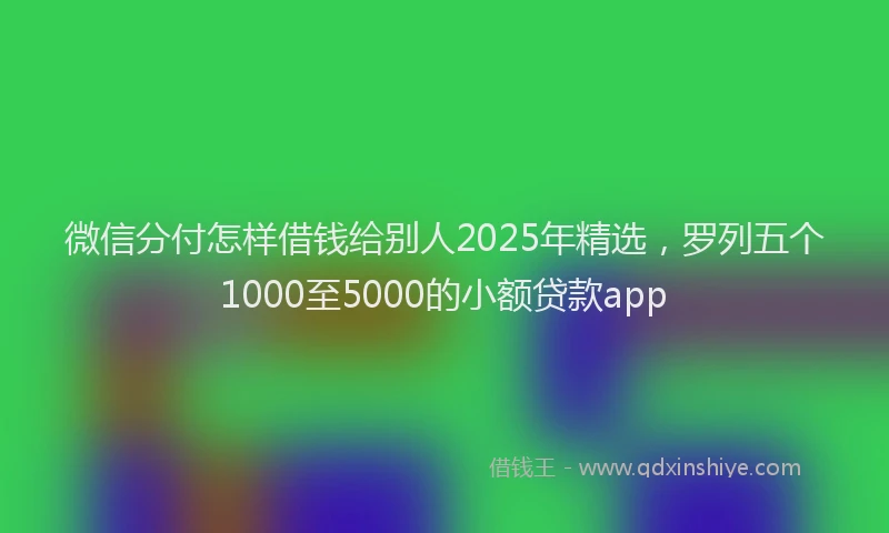 微信分付怎样借钱给别人2025年精选，罗列五个1000至5000的小额贷款app