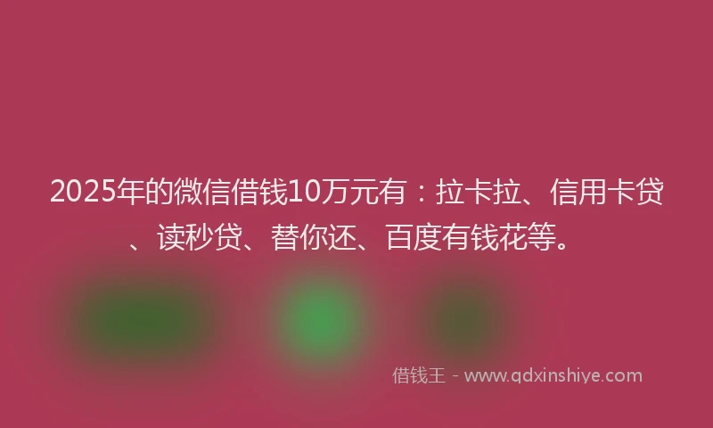 2025年的微信借钱10万元有：拉卡拉、信用卡贷、读秒贷、替你还、百度有钱花等。