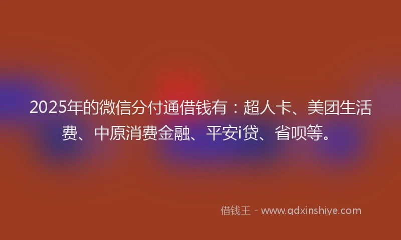 2025年的微信分付通借钱有：超人卡、美团生活费、中原消费金融、平安i贷、省呗等。