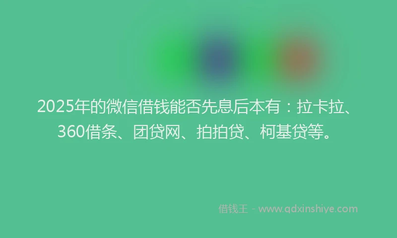 2025年的微信借钱能否先息后本有：拉卡拉、360借条、团贷网、拍拍贷、柯基贷等。