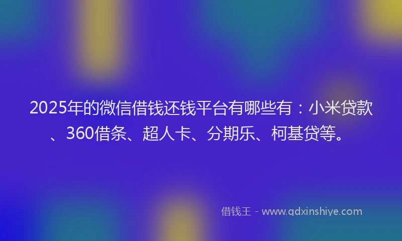 2025年的微信借钱还钱平台有哪些有：小米贷款、360借条、超人卡、分期乐、柯基贷等。