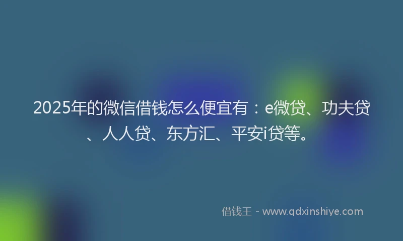 2025年的微信借钱怎么便宜有：e微贷、功夫贷、人人贷、东方汇、平安i贷等。