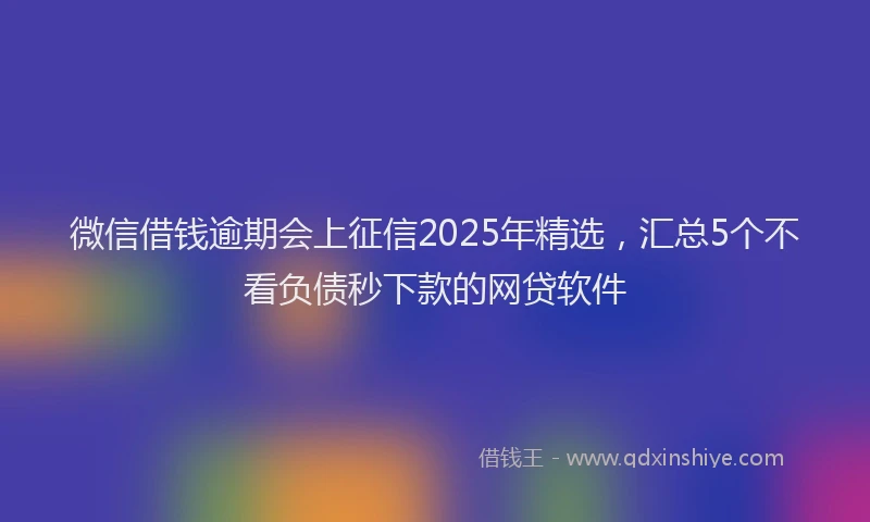 微信借钱逾期会上征信2025年精选，汇总5个不看负债秒下款的网贷软件