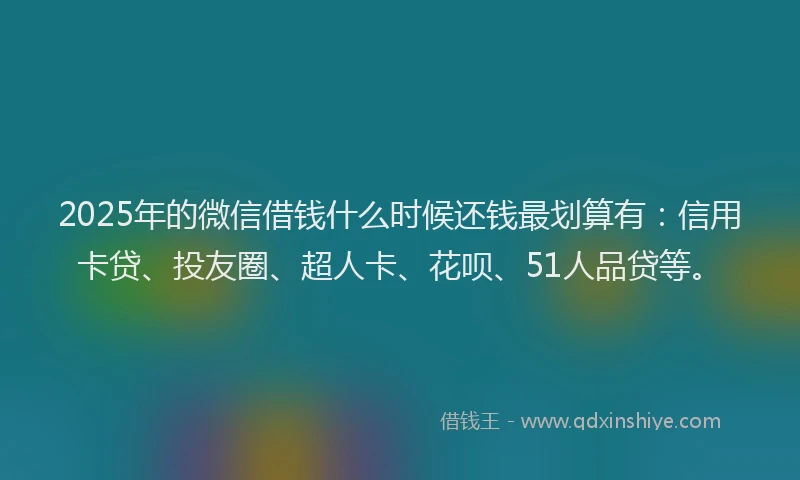 2025年的微信借钱什么时候还钱最划算有：信用卡贷、投友圈、超人卡、花呗、51人品贷等。