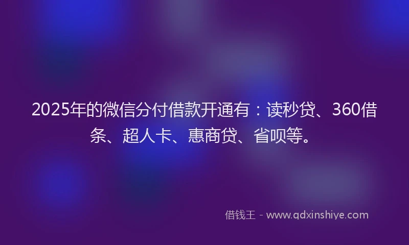 2025年的微信分付借款开通有：读秒贷、360借条、超人卡、惠商贷、省呗等。
