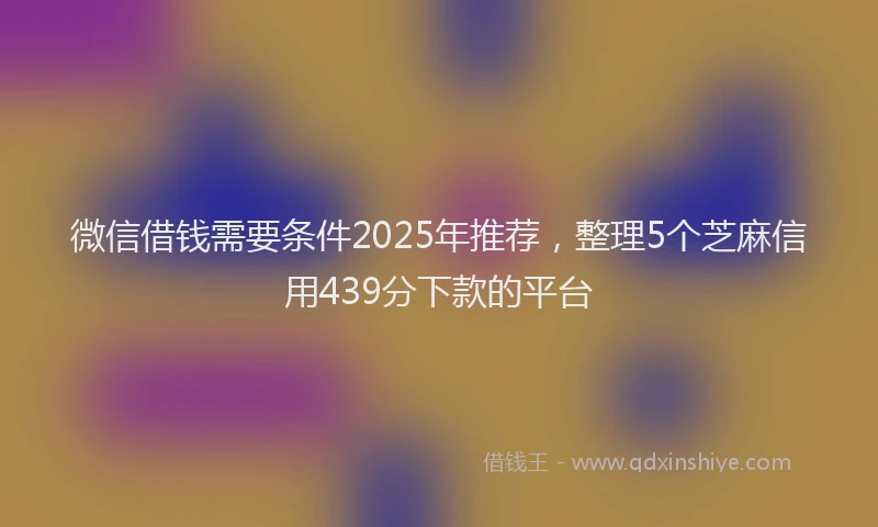 微信借钱需要条件2025年推荐，整理5个芝麻信用439分下款的平台