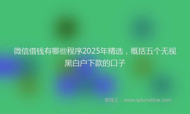 微信借钱有哪些程序2025年精选，概括五个无视黑白户下款的口子