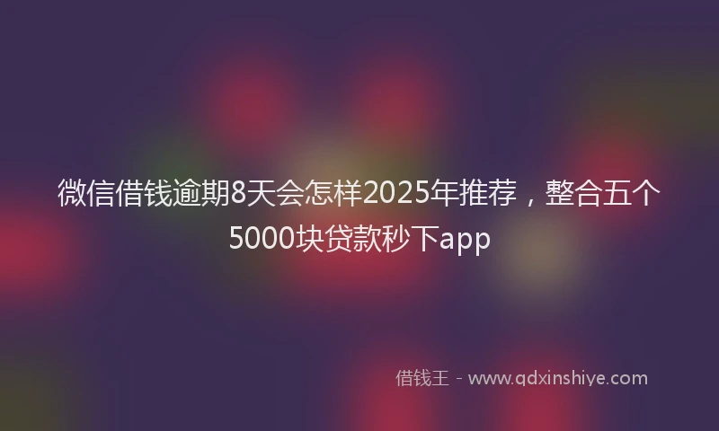 微信借钱逾期8天会怎样2025年推荐，整合五个5000块贷款秒下app
