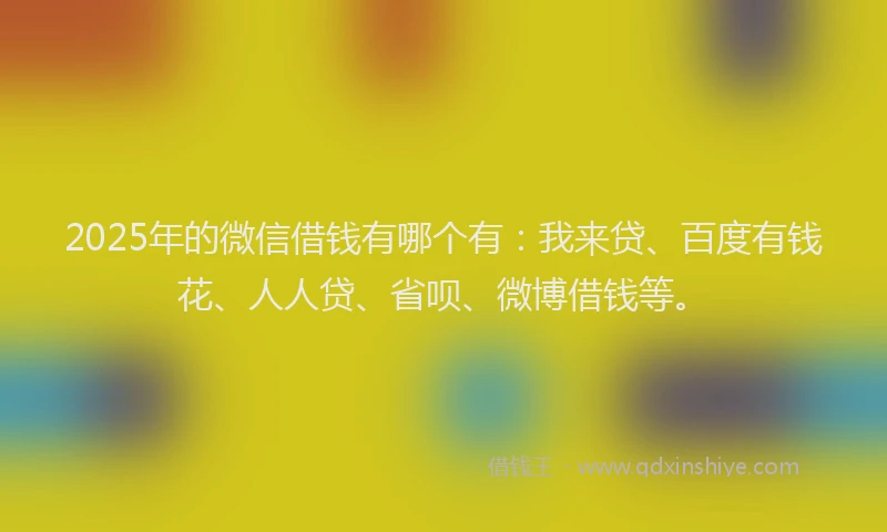 2025年的微信借钱有哪个有：我来贷、百度有钱花、人人贷、省呗、微博借钱等。
