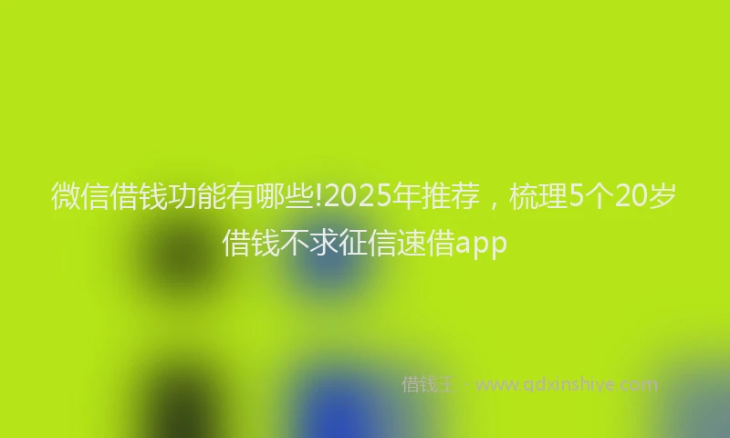 微信借钱功能有哪些!2025年推荐，梳理5个20岁借钱不求征信速借app