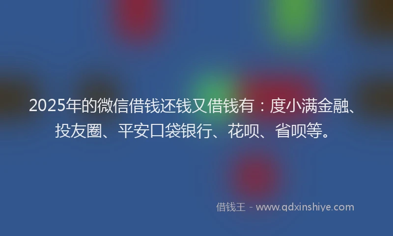 2025年的微信借钱还钱又借钱有：度小满金融、投友圈、平安口袋银行、花呗、省呗等。