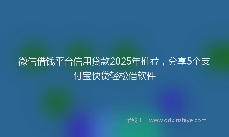 微信借钱平台信用贷款2025年推荐，分享5个支付宝快贷轻松借软件