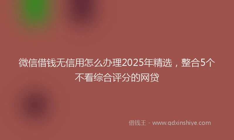 微信借钱无信用怎么办理2025年精选，整合5个不看综合评分的网贷