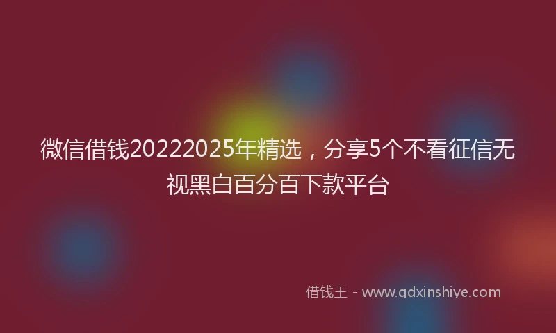微信借钱20222025年精选，分享5个不看征信无视黑白百分百下款平台
