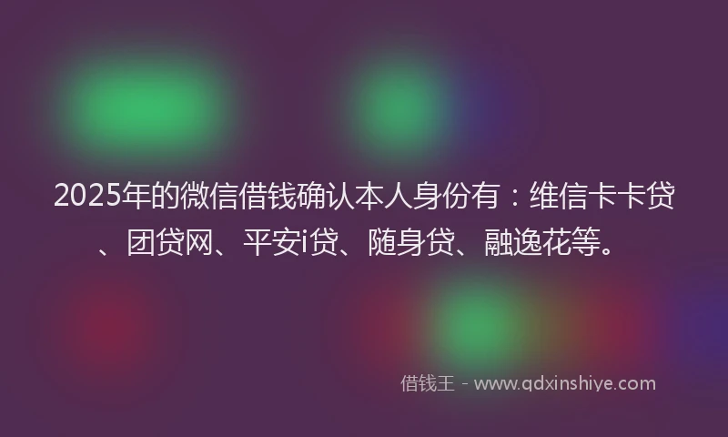 2025年的微信借钱确认本人身份有：维信卡卡贷、团贷网、平安i贷、随身贷、融逸花等。