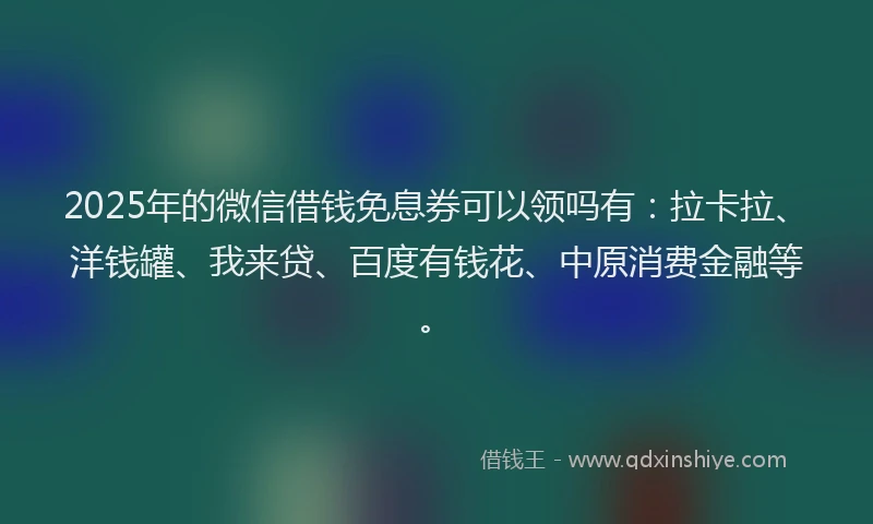 2025年的微信借钱免息券可以领吗有：拉卡拉、洋钱罐、我来贷、百度有钱花、中原消费金融等。