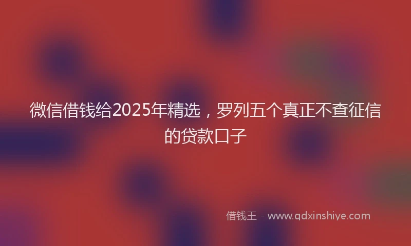 微信借钱给2025年精选，罗列五个真正不查征信的贷款口子