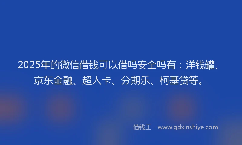 2025年的微信借钱可以借吗安全吗有：洋钱罐、京东金融、超人卡、分期乐、柯基贷等。