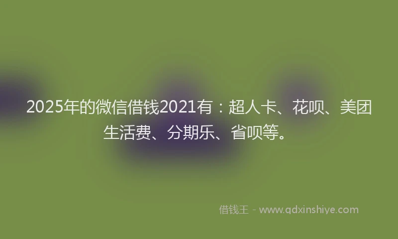 2025年的微信借钱2021有：超人卡、花呗、美团生活费、分期乐、省呗等。