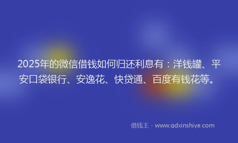 2025年的微信借钱如何归还利息有：洋钱罐、平安口袋银行、安逸花、快贷通、百度有钱花等。