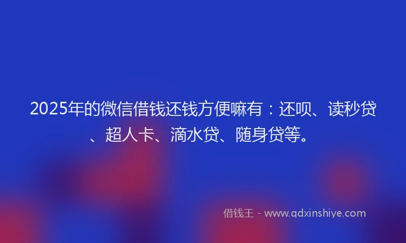 2025年的微信借钱还钱方便嘛有：还呗、读秒贷、超人卡、滴水贷、随身贷等。