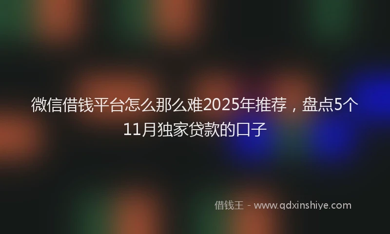 微信借钱平台怎么那么难2025年推荐，盘点5个11月独家贷款的口子