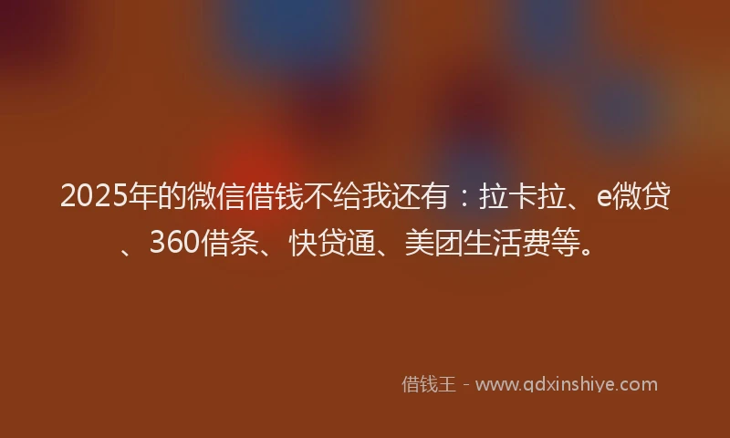 2025年的微信借钱不给我还有：拉卡拉、e微贷、360借条、快贷通、美团生活费等。