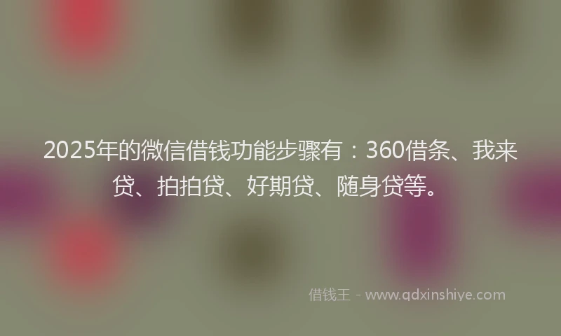2025年的微信借钱功能步骤有：360借条、我来贷、拍拍贷、好期贷、随身贷等。