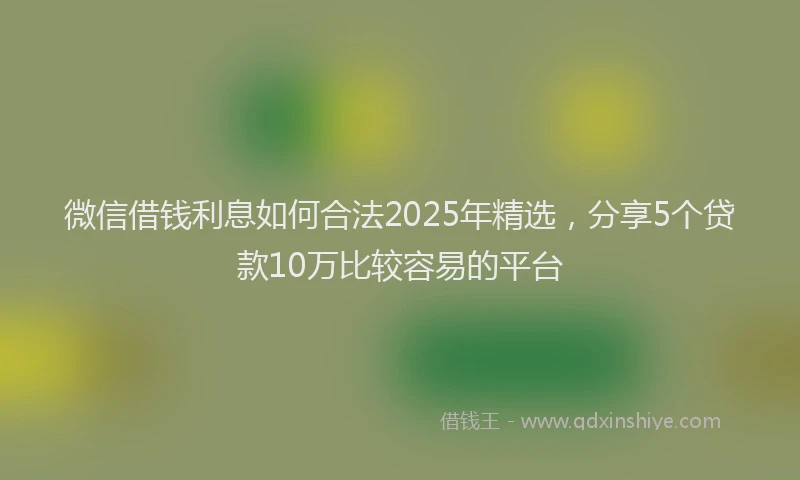 微信借钱利息如何合法2025年精选，分享5个贷款10万比较容易的平台