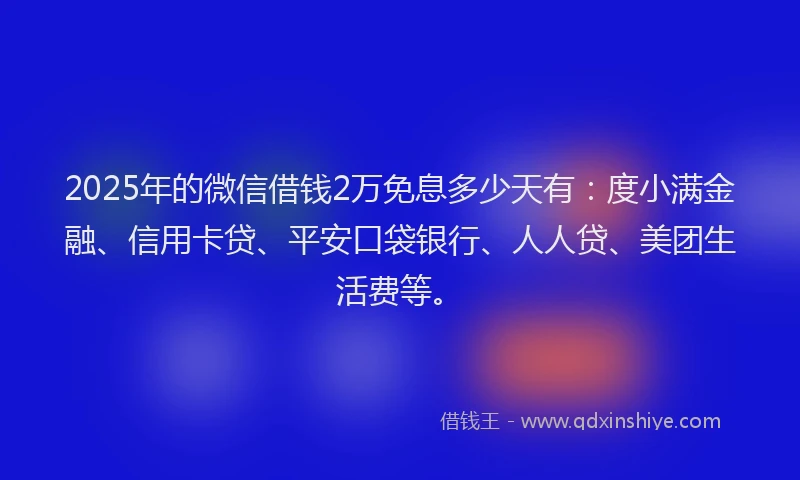2025年的微信借钱2万免息多少天有：度小满金融、信用卡贷、平安口袋银行、人人贷、美团生活费等。