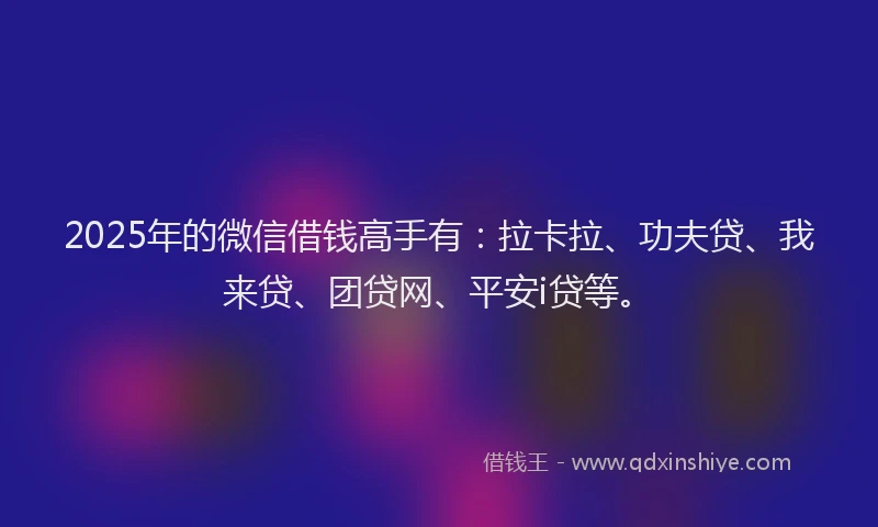2025年的微信借钱高手有：拉卡拉、功夫贷、我来贷、团贷网、平安i贷等。