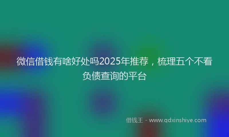 微信借钱有啥好处吗2025年推荐，梳理五个不看负债查询的平台