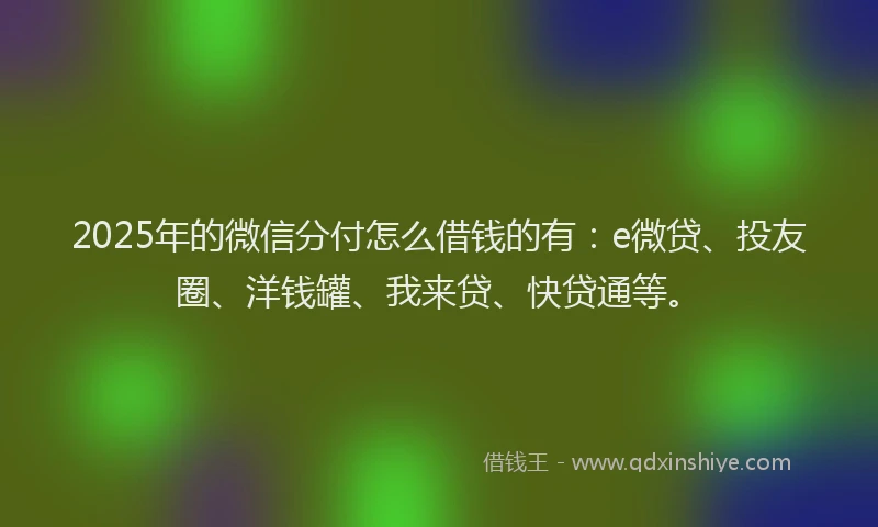 2025年的微信分付怎么借钱的有：e微贷、投友圈、洋钱罐、我来贷、快贷通等。