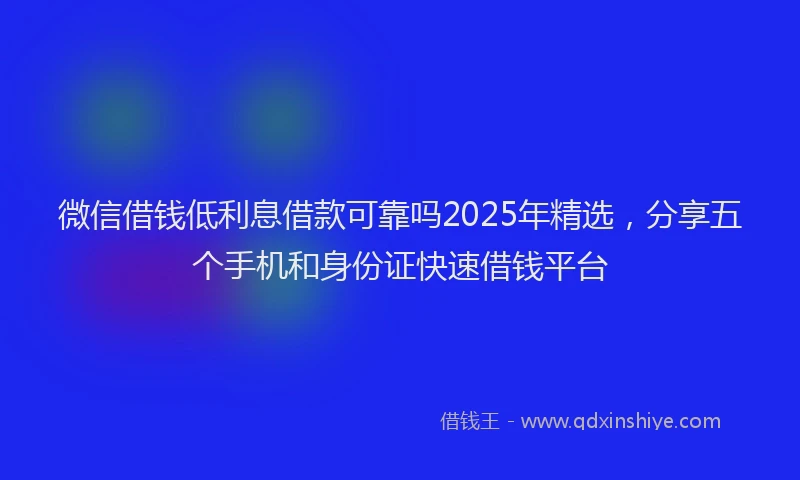 微信借钱低利息借款可靠吗2025年精选，分享五个手机和身份证快速借钱平台