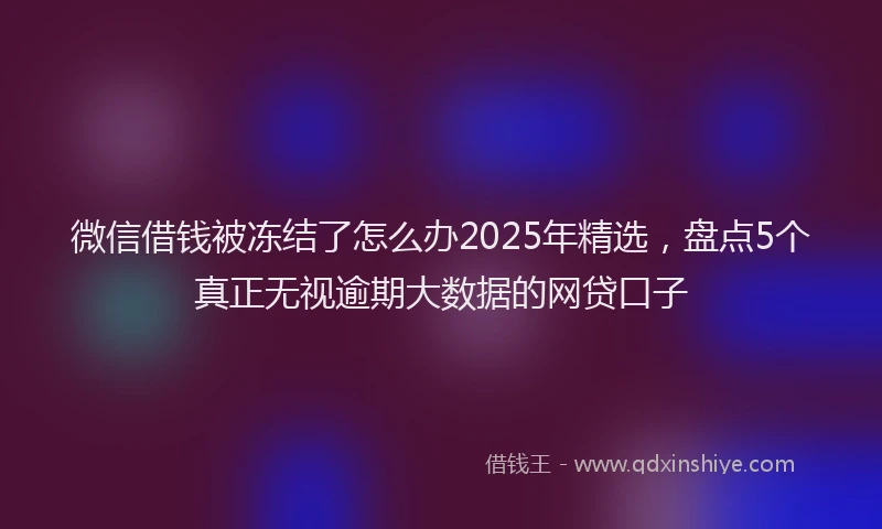 微信借钱被冻结了怎么办2025年精选，盘点5个真正无视逾期大数据的网贷口子